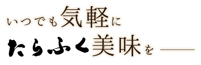 いつでも気軽にたらふく美味を―