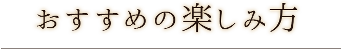 おすすめの楽しみ方