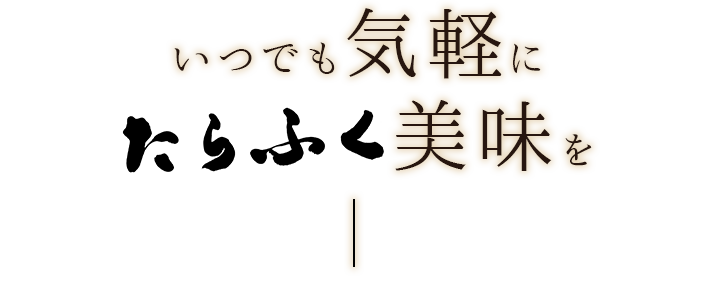 いつでも気軽にたらふく美味を―